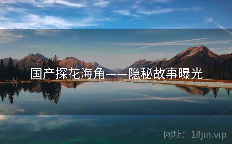 国产探花海角——隐秘故事曝光