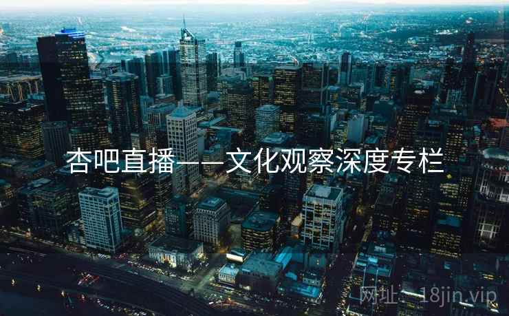 杏吧直播——文化观察深度专栏  第2张