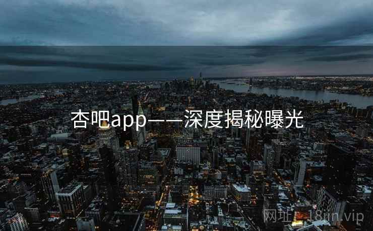 杏吧app——深度揭秘曝光