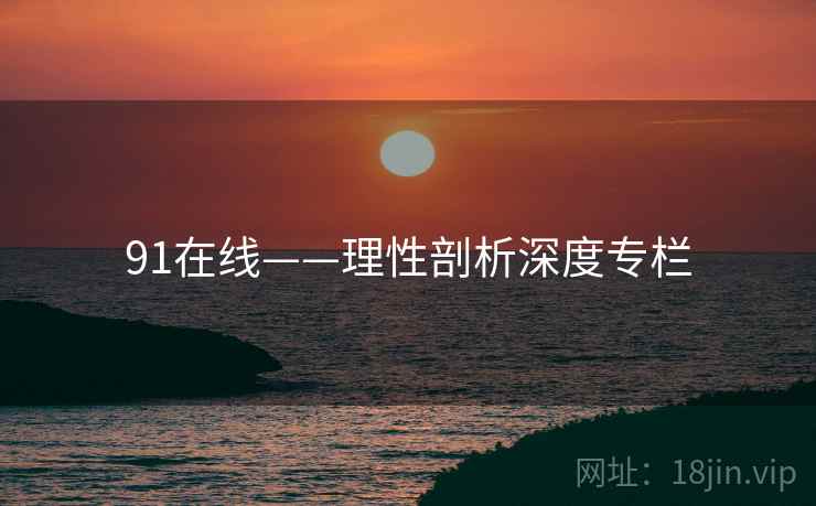91在线——理性剖析深度专栏