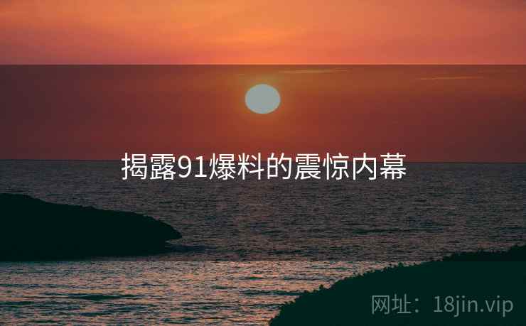 揭露91爆料的震惊内幕