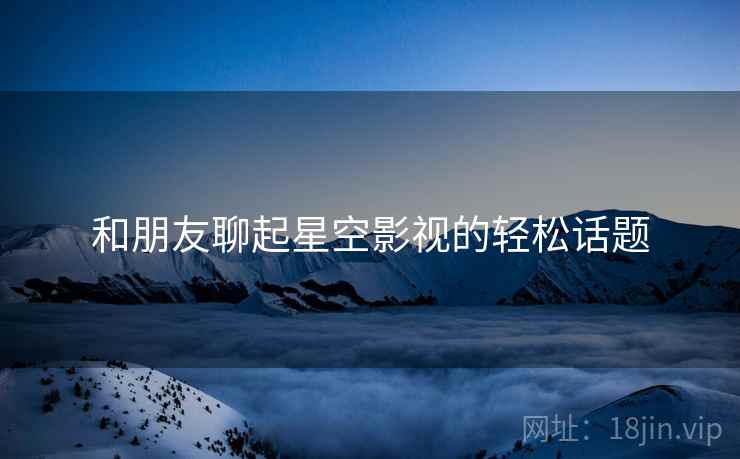 和朋友聊起星空影视的轻松话题