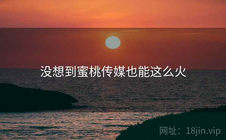 没想到蜜桃传媒也能这么火