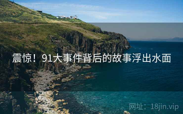 震惊！91大事件背后的故事浮出水面