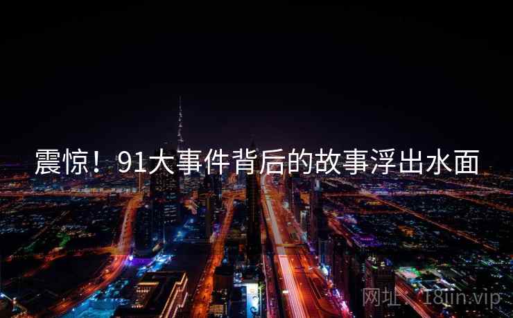 震惊！91大事件背后的故事浮出水面  第2张