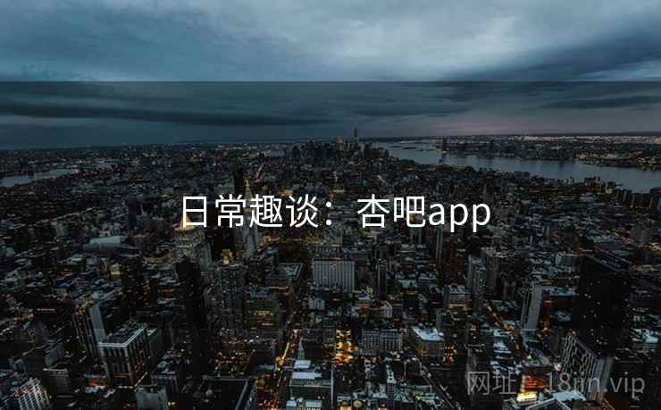 日常趣谈：杏吧app  第2张