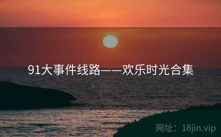 91大事件线路——欢乐时光合集