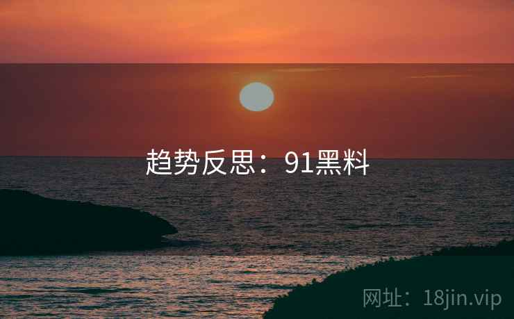趋势反思：91黑料  第1张