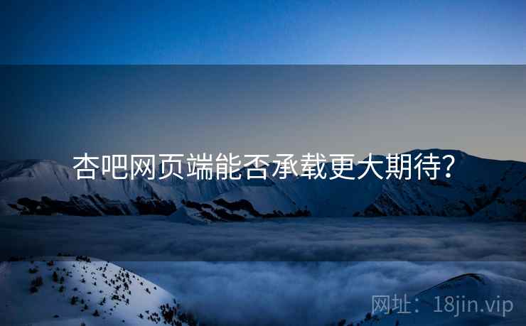 杏吧网页端能否承载更大期待？