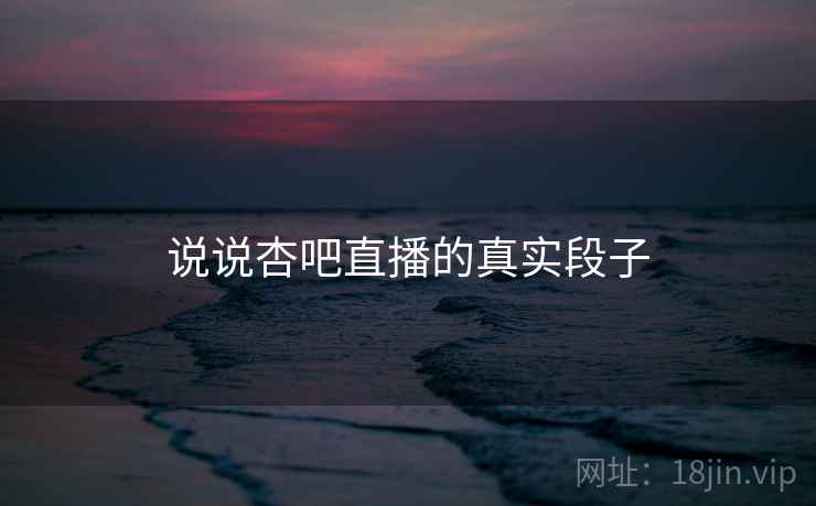 说说杏吧直播的真实段子