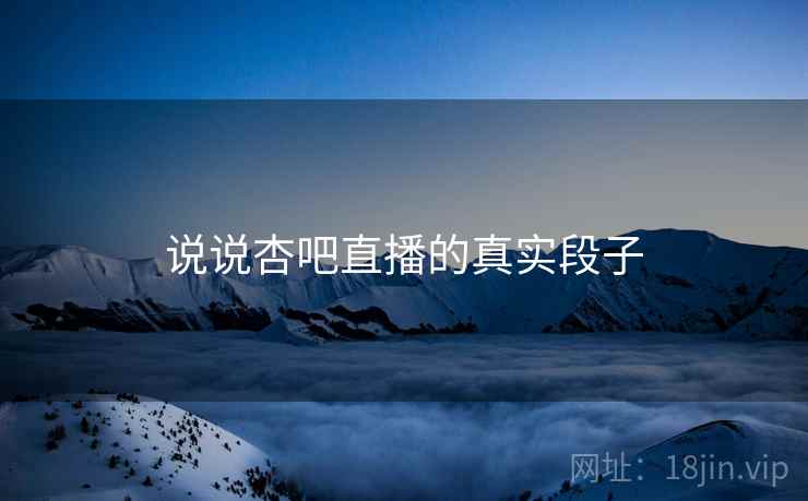 说说杏吧直播的真实段子