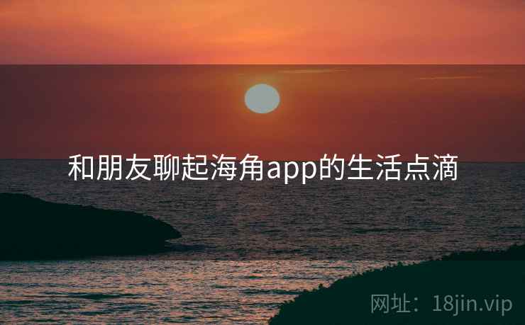 和朋友聊起海角app的生活点滴