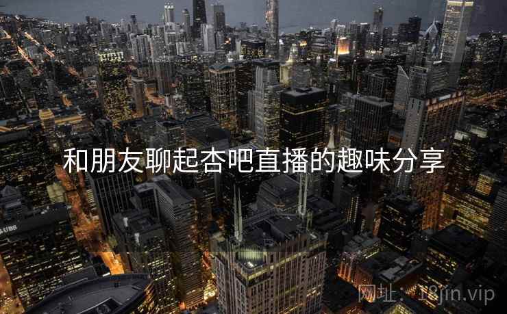 和朋友聊起杏吧直播的趣味分享