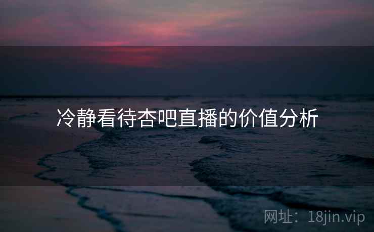 冷静看待杏吧直播的价值分析  第2张