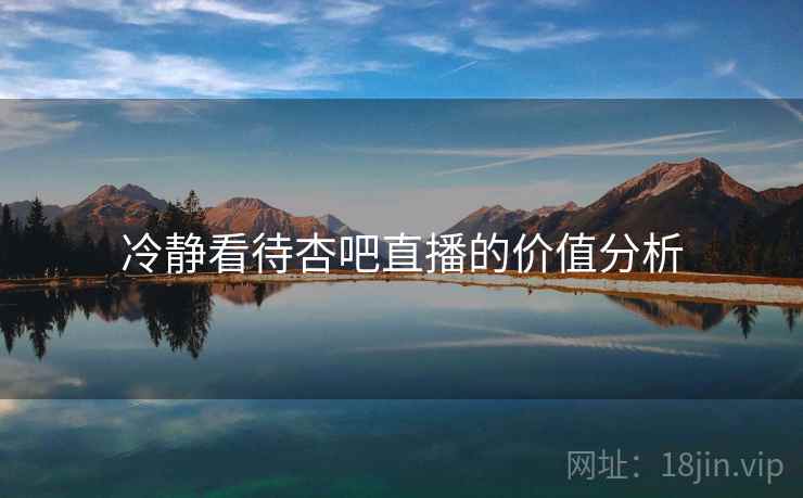 冷静看待杏吧直播的价值分析  第1张