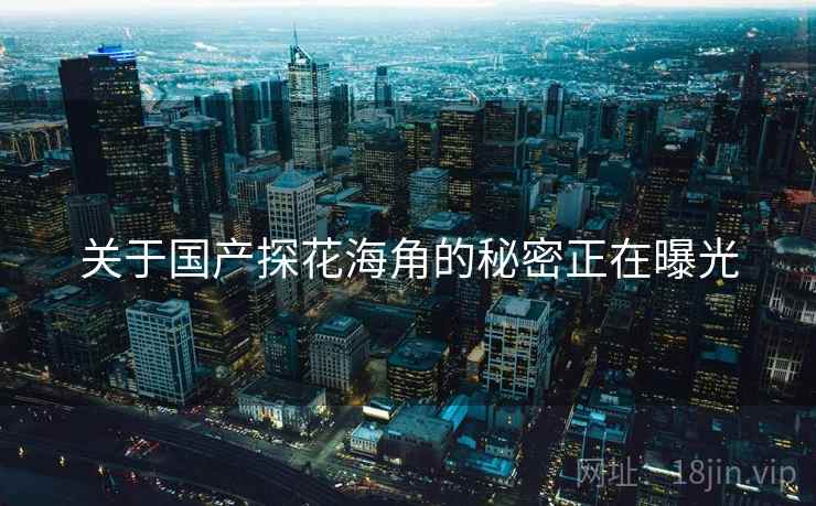 关于国产探花海角的秘密正在曝光