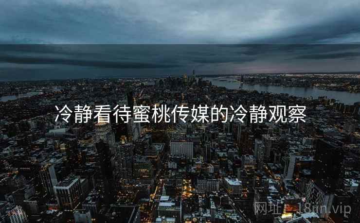 冷静看待蜜桃传媒的冷静观察