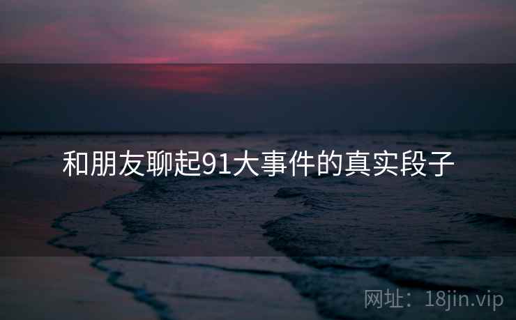 和朋友聊起91大事件的真实段子