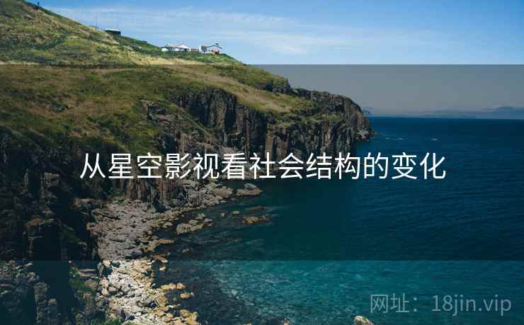 从星空影视看社会结构的变化