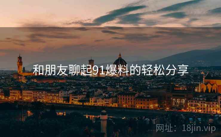 和朋友聊起91爆料的轻松分享