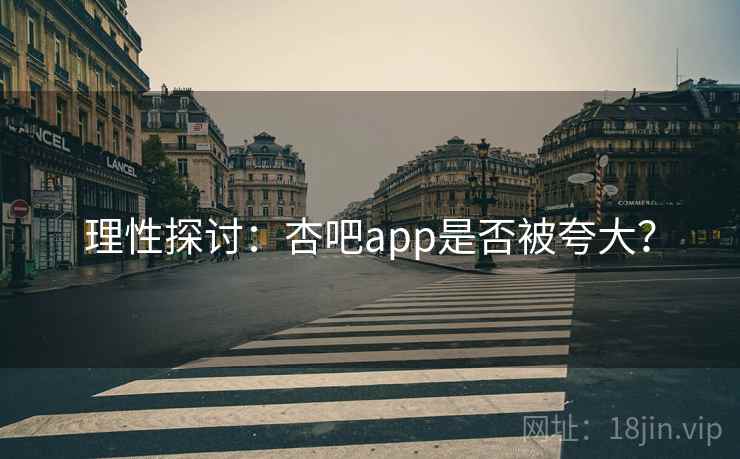 理性探讨：杏吧app是否被夸大？