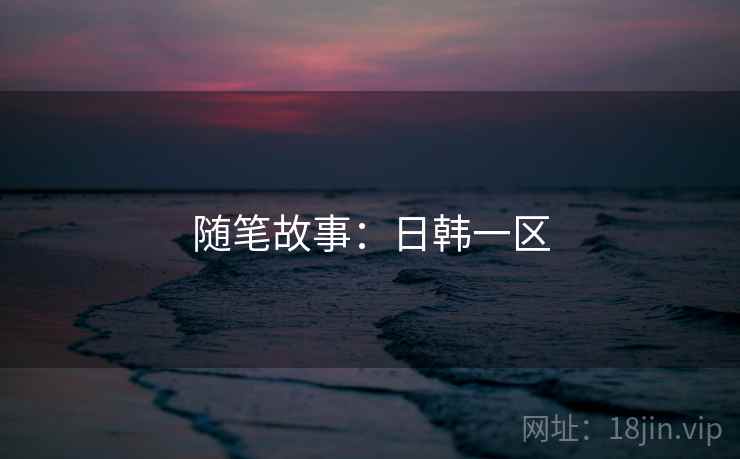 随笔故事：日韩一区