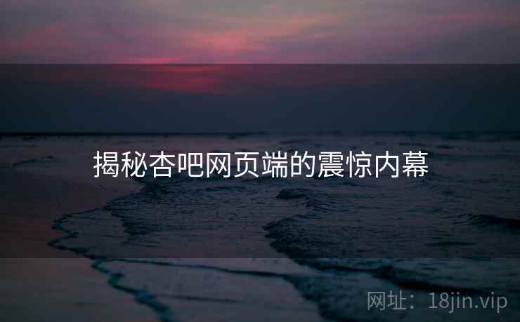 揭秘杏吧网页端的震惊内幕