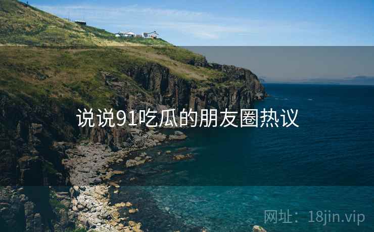 说说91吃瓜的朋友圈热议