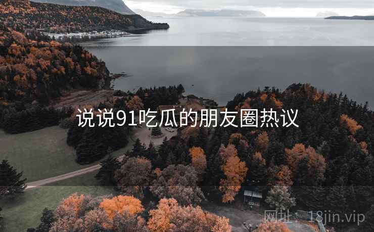 说说91吃瓜的朋友圈热议