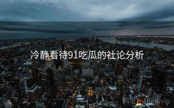 冷静看待91吃瓜的社论分析