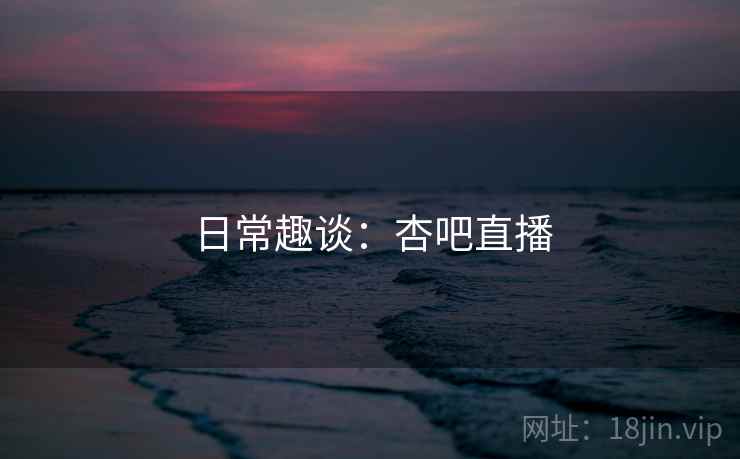 日常趣谈：杏吧直播