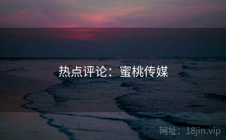 热点评论:蜜桃传媒